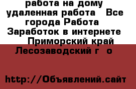 работа на дому, удаленная работа - Все города Работа » Заработок в интернете   . Приморский край,Лесозаводский г. о. 